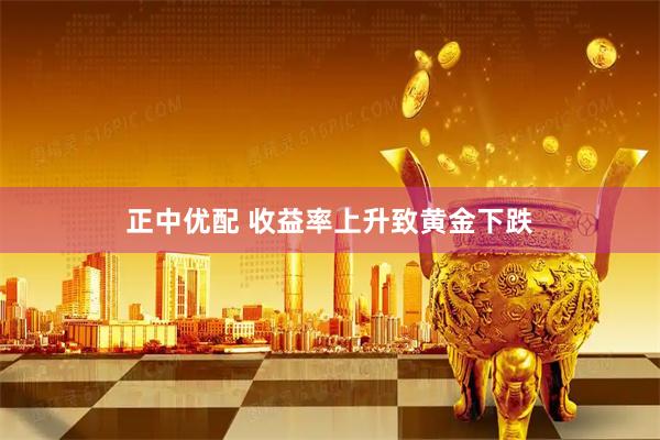 正中优配 收益率上升致黄金下跌