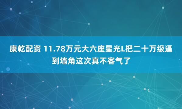 康乾配资 11.78万元大六座星光L把二十万级逼到墙角这次真不客气了