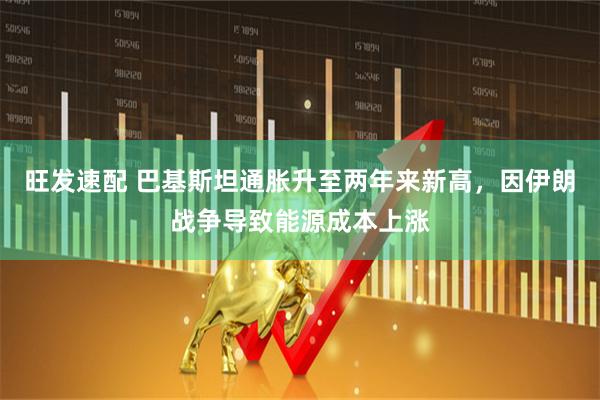 旺发速配 巴基斯坦通胀升至两年来新高，因伊朗战争导致能源成本上涨