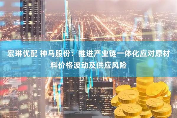 宏琳优配 神马股份：推进产业链一体化应对原材料价格波动及供应风险