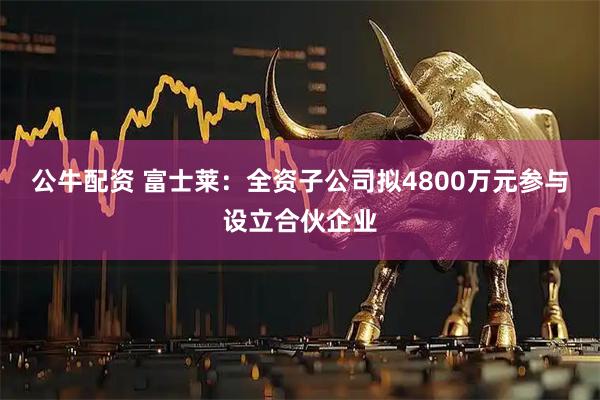 公牛配资 富士莱：全资子公司拟4800万元参与设立合伙企业