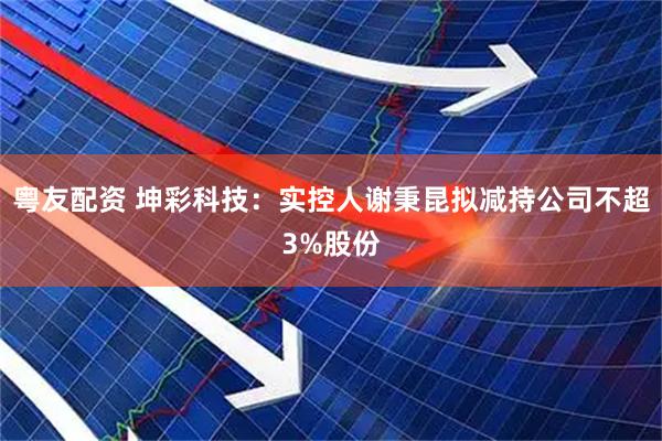 粤友配资 坤彩科技：实控人谢秉昆拟减持公司不超3%股份